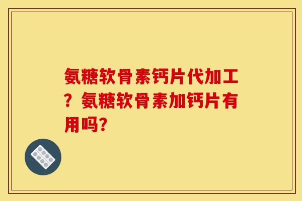 氨糖软骨素钙片代加工？氨糖软骨素加钙片有用吗？