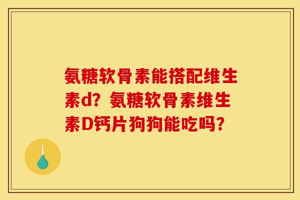 氨糖软骨素能搭配维生素d?氨糖软骨素维生素D钙片狗狗能吃吗? 氨糖软骨素能搭配维生素d?氨糖软骨素维生素D钙片狗狗能吃吗?