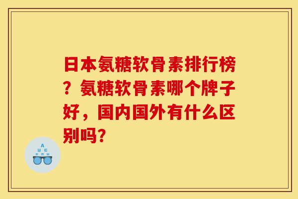 日本氨糖软骨素排行榜?氨糖软骨素哪个牌子好,国内国外有什么区别吗? 日本氨糖软骨素排行榜?氨糖软骨素哪个牌子好,国内国外有什么区别吗?