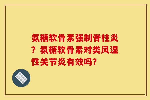 氨糖软骨素强制脊柱炎?氨糖软骨素对类性有效吗? 氨糖软骨素强制脊柱炎?氨糖软骨素对类性有效吗?