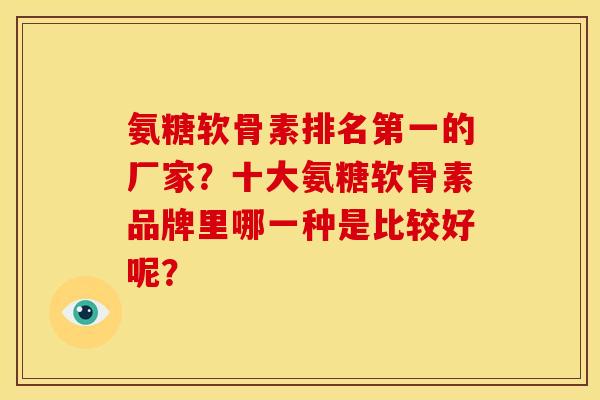 氨糖软骨素排名第一的厂家?十大氨糖软骨素品牌里哪一种是比较好呢? 氨糖软骨素排名第一的厂家?十大氨糖软骨素品牌里哪一种是比较好呢?