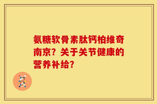 氨糖软骨素肽钙柏维奇南京?关于关节健康的营养补给? 氨糖软骨素肽钙柏维奇南京?关于关节健康的营养补给?