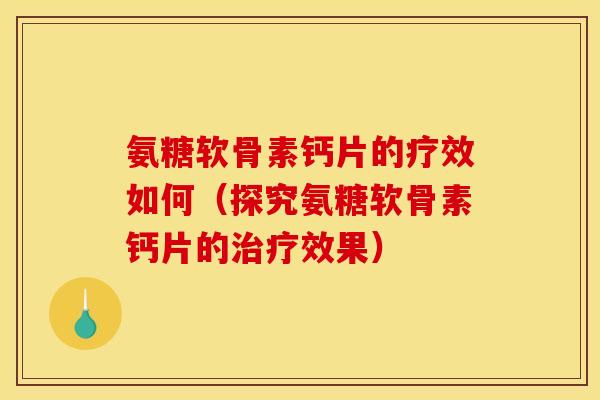 氨糖软骨素钙片的疗效如何(探究氨糖软骨素钙片的效果) 氨糖软骨素钙片的疗效如何(探究氨糖软骨素钙片的效果)