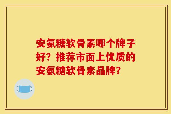 安氨糖软骨素哪个牌子好?推荐市面上优质的安氨糖软骨素品牌? 安氨糖软骨素哪个牌子好?推荐市面上优质的安氨糖软骨素品牌?