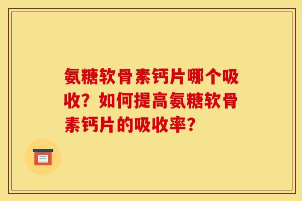 氨糖软骨素钙片哪个吸收？如何提高氨糖软骨素钙片的吸收率？