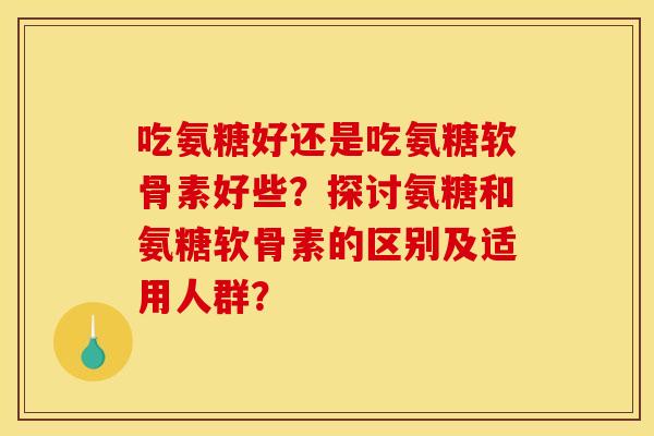 吃氨糖好还是吃氨糖软骨素好些？探讨氨糖和氨糖软骨素的区别及适用人群？