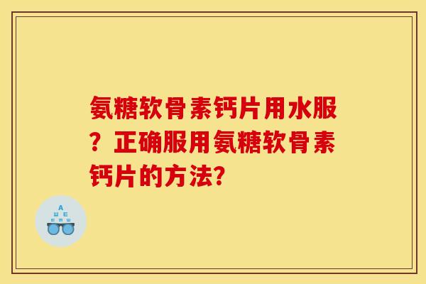 氨糖软骨素钙片用水服?正确服用氨糖软骨素钙片的方法? 氨糖软骨素钙片用水服?正确服用氨糖软骨素钙片的方法?