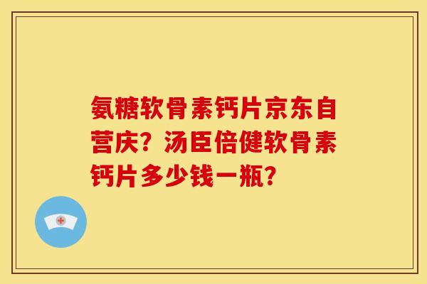 氨糖软骨素钙片京东自营庆?汤臣倍健软骨素钙片多少钱一瓶? 氨糖软骨素钙片京东自营庆?汤臣倍健软骨素钙片多少钱一瓶?