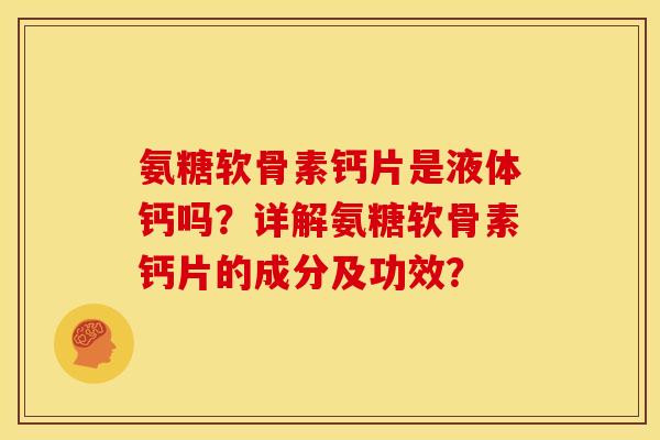 氨糖软骨素钙片是液体钙吗?详解氨糖软骨素钙片的成分及功效? 氨糖软骨素钙片是液体钙吗?详解氨糖软骨素钙片的成分及功效?