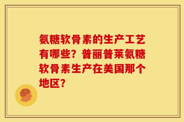 氨糖软骨素的生产工艺有哪些?普丽普莱氨糖软骨素生产在美国那个地区? 氨糖软骨素的生产工艺有哪些?普丽普莱氨糖软骨素生产在美国那个地区?