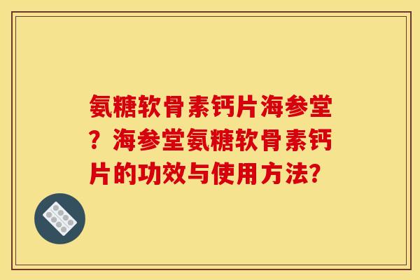 氨糖软骨素钙片海参堂?海参堂氨糖软骨素钙片的功效与使用方法? 氨糖软骨素钙片海参堂?海参堂氨糖软骨素钙片的功效与使用方法?