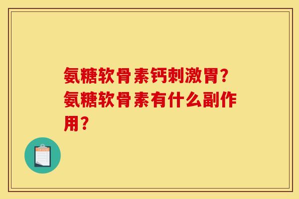 氨糖软骨素钙刺激胃?氨糖软骨素有什么副作用? 氨糖软骨素钙刺激胃?氨糖软骨素有什么副作用?