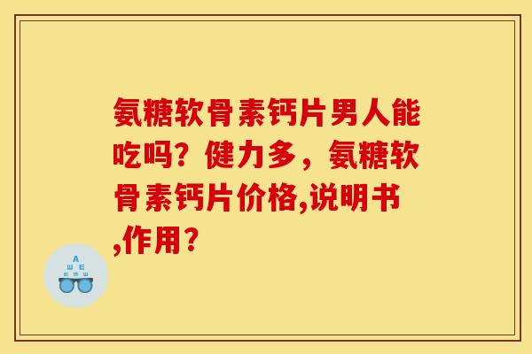 氨糖软骨素钙片男人能吃吗?健力多,氨糖软骨素钙片价格,说明书,作用? 氨糖软骨素钙片男人能吃吗?健力多,氨糖软骨素钙片价格,说明书,作用?