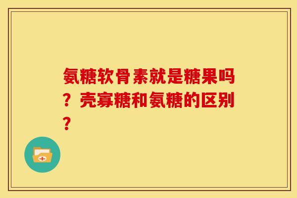 氨糖软骨素就是糖果吗?壳寡糖和氨糖的区别? 氨糖软骨素就是糖果吗?壳寡糖和氨糖的区别?