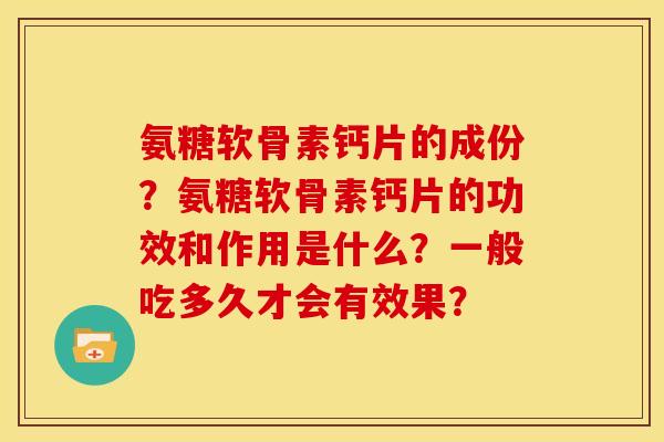 氨糖软骨素钙片的成份？氨糖软骨素钙片的功效和作用是什么？一般吃多久才会有效果？
