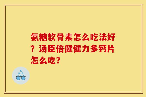 氨糖软骨素怎么吃法好?汤臣倍健健力多钙片怎么吃? 氨糖软骨素怎么吃法好?汤臣倍健健力多钙片怎么吃?