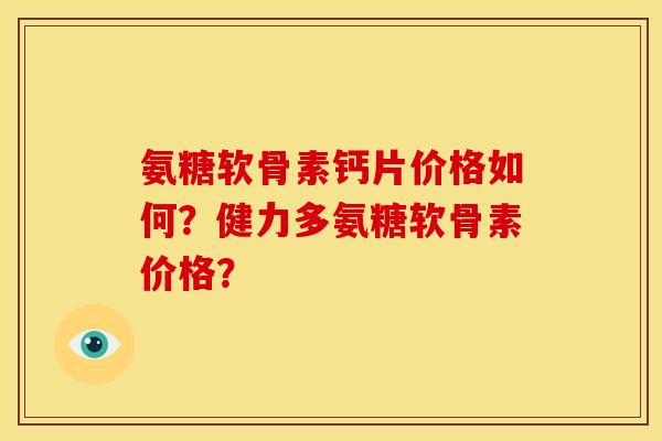 氨糖软骨素钙片价格如何？健力多氨糖软骨素价格？