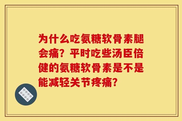 为什么吃氨糖软骨素腿会痛？平时吃些汤臣倍健的氨糖软骨素是不是能减轻关节？