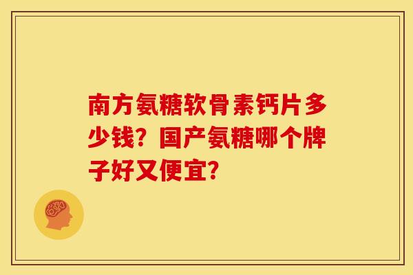 南方氨糖软骨素钙片多少钱?国产氨糖哪个牌子好又便宜? 南方氨糖软骨素钙片多少钱?国产氨糖哪个牌子好又便宜?