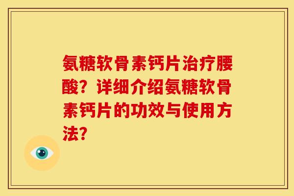 氨糖软骨素钙片腰酸?详细介绍氨糖软骨素钙片的功效与使用方法? 氨糖软骨素钙片腰酸?详细介绍氨糖软骨素钙片的功效与使用方法?