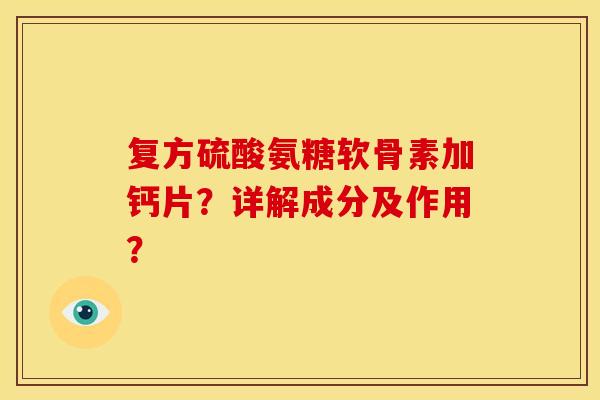 复方硫酸氨糖软骨素加钙片？详解成分及作用？
