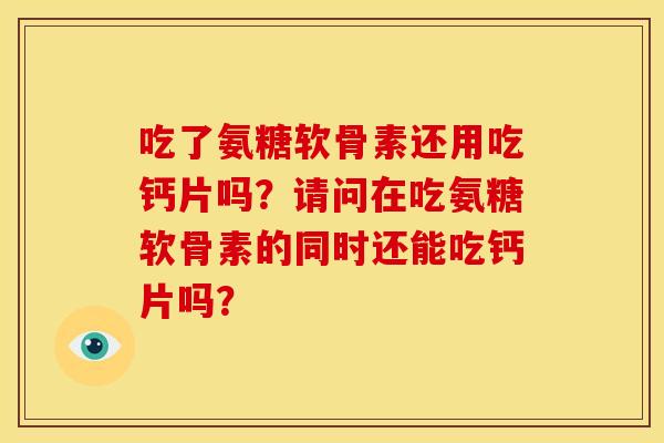 吃了氨糖软骨素还用吃钙片吗？请问在吃氨糖软骨素的同时还能吃钙片吗？