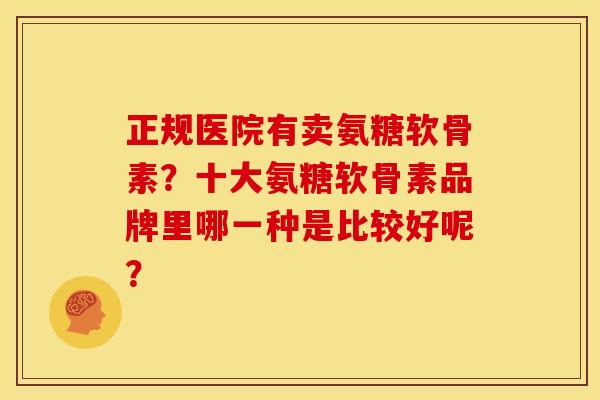 正规医院有卖氨糖软骨素?十大氨糖软骨素品牌里哪一种是比较好呢? 正规医院有卖氨糖软骨素?十大氨糖软骨素品牌里哪一种是比较好呢?