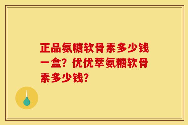 正品氨糖软骨素多少钱一盒?优优萃氨糖软骨素多少钱? 正品氨糖软骨素多少钱一盒?优优萃氨糖软骨素多少钱?