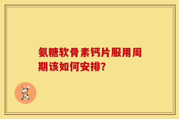 氨糖软骨素钙片服用周期该如何安排? 氨糖软骨素钙片服用周期该如何安排?