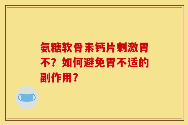 氨糖软骨素钙片刺激胃不?如何避免胃不适的副作用? 氨糖软骨素钙片刺激胃不?如何避免胃不适的副作用?