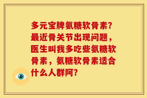 多元宝牌氨糖软骨素？近骨关节出现问题，医生叫我多吃些氨糖软骨素，氨糖软骨素适合什么人群阿？