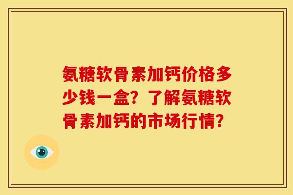 氨糖软骨素加钙价格多少钱一盒?了解氨糖软骨素加钙的市场行情? 氨糖软骨素加钙价格多少钱一盒?了解氨糖软骨素加钙的市场行情?