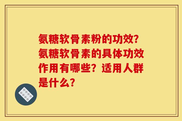 氨糖软骨素粉的功效？氨糖软骨素的具体功效作用有哪些？适用人群是什么？