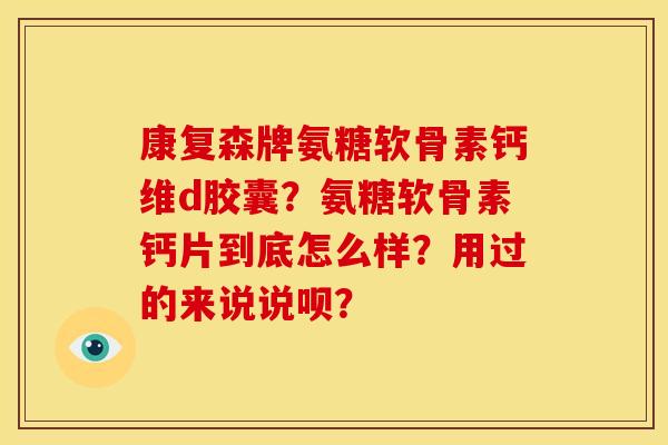 康复森牌氨糖软骨素钙维d胶囊?氨糖软骨素钙片到底怎么样?用过的来说说呗? 康复森牌氨糖软骨素钙维d胶囊?氨糖软骨素钙片到底怎么样?用过的来说说呗?
