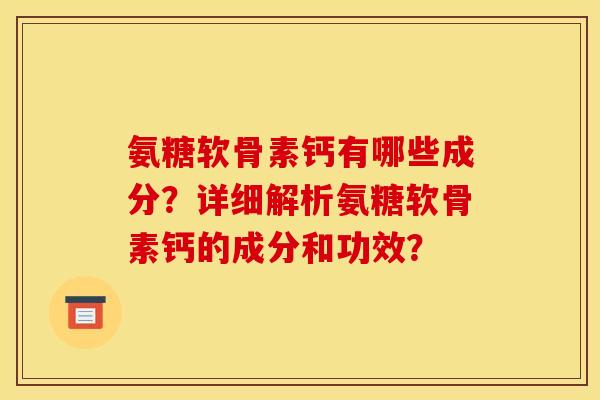 氨糖软骨素钙有哪些成分?详细解析氨糖软骨素钙的成分和功效? 氨糖软骨素钙有哪些成分?详细解析氨糖软骨素钙的成分和功效?