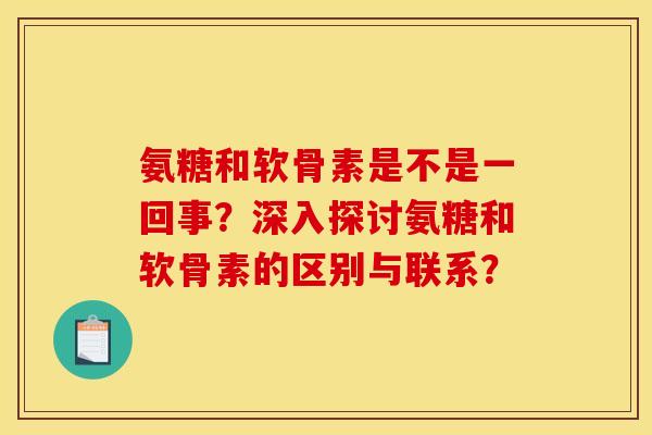 氨糖和软骨素是不是一回事?深入探讨氨糖和软骨素的区别与联系? 氨糖和软骨素是不是一回事?深入探讨氨糖和软骨素的区别与联系?