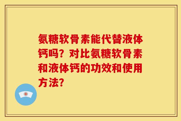 氨糖软骨素能代替液体钙吗？对比氨糖软骨素和液体钙的功效和使用方法？