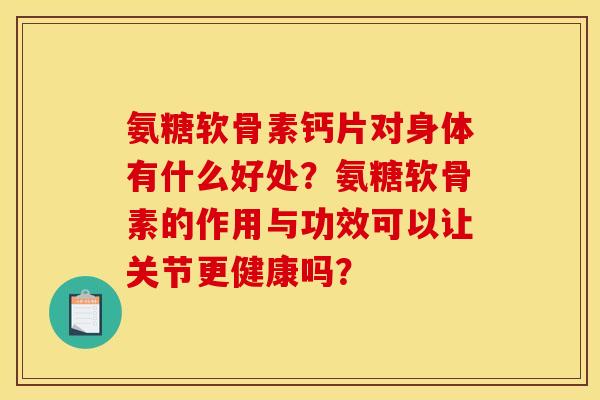 氨糖软骨素钙片对身体有什么好处?氨糖软骨素的作用与功效可以让关节更健康吗? 氨糖软骨素钙片对身体有什么好处?氨糖软骨素的作用与功效可以让关节更健康吗?