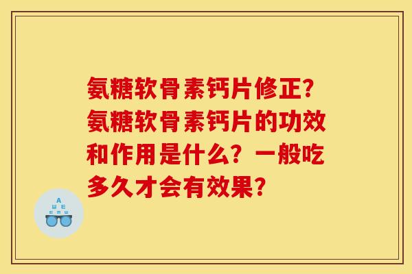 氨糖软骨素钙片修正?氨糖软骨素钙片的功效和作用是什么?一般吃多久才会有效果? 氨糖软骨素钙片修正?氨糖软骨素钙片的功效和作用是什么?一般吃多久才会有效果?