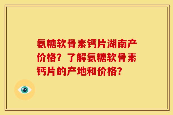 氨糖软骨素钙片湖南产价格?了解氨糖软骨素钙片的产地和价格? 氨糖软骨素钙片湖南产价格?了解氨糖软骨素钙片的产地和价格?