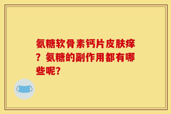 氨糖软骨素钙片痒?氨糖的副作用都有哪些呢? 氨糖软骨素钙片痒?氨糖的副作用都有哪些呢?