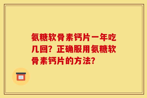 氨糖软骨素钙片一年吃几回?正确服用氨糖软骨素钙片的方法? 氨糖软骨素钙片一年吃几回?正确服用氨糖软骨素钙片的方法?