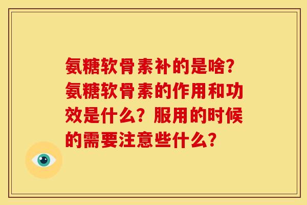 氨糖软骨素补的是啥?氨糖软骨素的作用和功效是什么?服用的时候的需要注意些什么? 氨糖软骨素补的是啥?氨糖软骨素的作用和功效是什么?服用的时候的需要注意些什么?