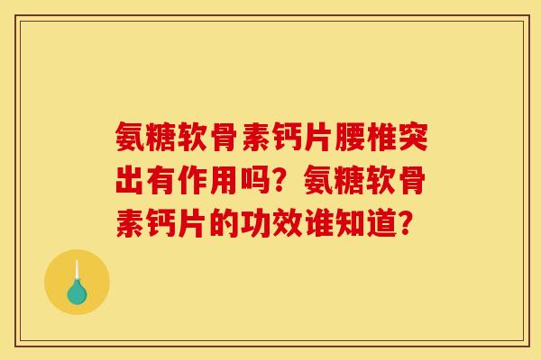 氨糖软骨素钙片腰椎突出有作用吗？氨糖软骨素钙片的功效谁知道？