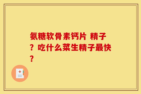 氨糖软骨素钙片 精子？吃什么菜生精子快？