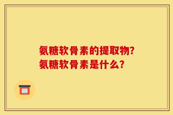 氨糖软骨素的提取物？氨糖软骨素是什么？