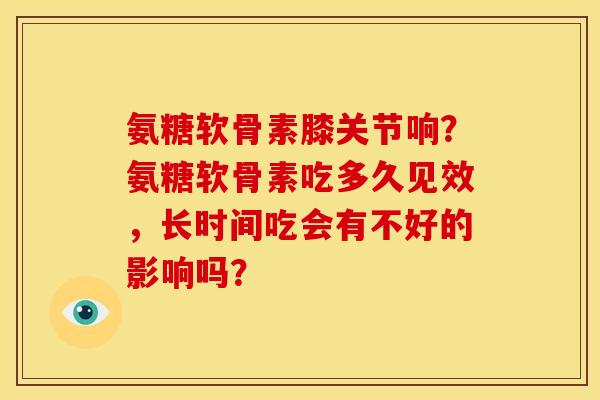 氨糖软骨素膝关节响?氨糖软骨素吃多久见效,长时间吃会有不好的影响吗? 氨糖软骨素膝关节响?氨糖软骨素吃多久见效,长时间吃会有不好的影响吗?