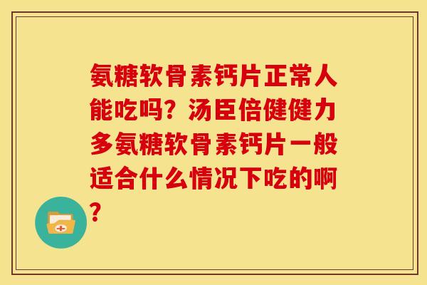 氨糖软骨素钙片正常人能吃吗?汤臣倍健健力多氨糖软骨素钙片一般适合什么情况下吃的啊? 氨糖软骨素钙片正常人能吃吗?汤臣倍健健力多氨糖软骨素钙片一般适合什么情况下吃的啊?