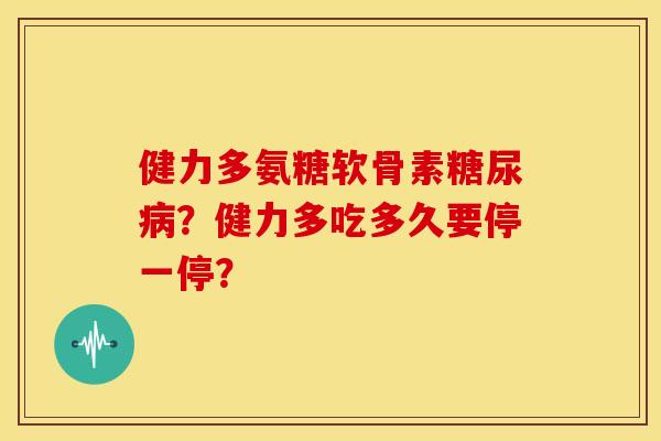 健力多氨糖软骨素?健力多吃多久要停一停? 健力多氨糖软骨素?健力多吃多久要停一停?