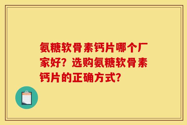 氨糖软骨素钙片哪个厂家好?选购氨糖软骨素钙片的正确方式? 氨糖软骨素钙片哪个厂家好?选购氨糖软骨素钙片的正确方式?